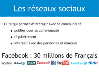 Les réseaux sociaux
Outil qui permet d’intéragir avec sa communauté
• publier pour sa communauté
• régulièrement
• interagir avec des personnes et marques
Facebook : 30 millions de Français
 