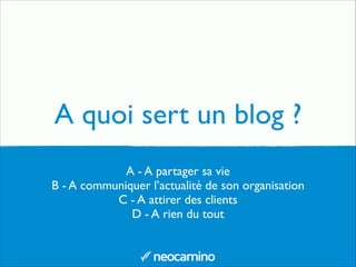 A quoi sert un blog ?
A - A partager sa vie	

B - A communiquer l’actualité de son organisation	

C - A attirer des clients	

D - A rien du tout
 