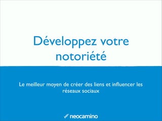 Développez votre
notoriété
Le meilleur moyen de créer des liens et inﬂuencer les
réseaux sociaux
 