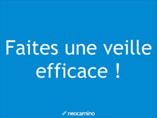 Faites une veille
efficace !
 