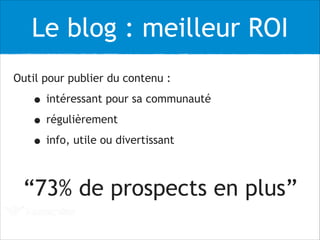 Le blog : meilleur ROI
Outil pour publier du contenu :
• intéressant pour sa communauté
• régulièrement
• info, utile ou divertissant
!
“73% de prospects en plus”
 