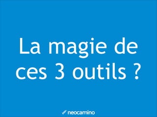 La magie de
ces 3 outils ?
 