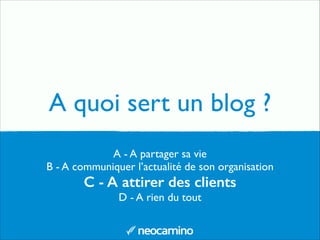 A - A partager sa vie	

B - A communiquer l’actualité de son organisation	

C - A attirer des clients
D - A rien du tout
A quoi sert un blog ?
 
