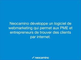 Neocamino développe un logiciel de
webmarketing qui permet aux PME et
entrepreneurs de trouver des clients
par internet.
 