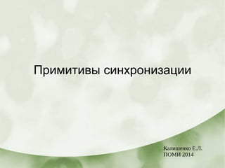 Примитивы синхронизации
Калишенко Е.Л.
ПОМИ 2014
 