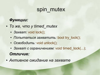 spin_mutex
Функции:Функции:
● То же, что у timed_mutex
● Захват: void lock();
● Попытаться захватить: bool try_lock();
● Освободить: void unlock();
● Захват с ограничением: void timed_lock(...);
Отличие:Отличие:
● Активное ожидание на захвате
 