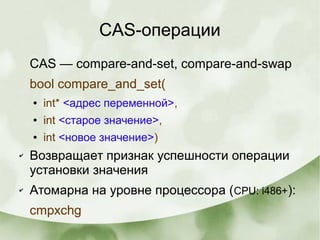 CAS-операции
CAS — compare-and-set, compare-and-swap
bool compare_and_set(
● int* <адрес переменной>,
● int <старое значение>,
● int <новое значение>)
✔ Возвращает признак успешности операции
установки значения
✔ Атомарна на уровне процессора (CPU: i486+):
cmpxchg
 