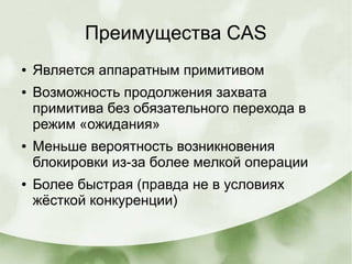Преимущества CAS
● Является аппаратным примитивом
● Возможность продолжения захвата
примитива без обязательного перехода в
режим «ожидания»
● Меньше вероятность возникновения
блокировки из-за более мелкой операции
● Более быстрая (правда не в условиях
жёсткой конкуренции)
 