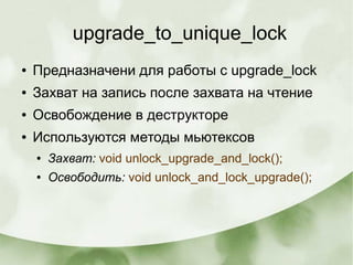 upgrade_to_unique_lock
● Предназначени для работы с upgrade_lock
● Захват на запись после захвата на чтение
● Освобождение в деструкторе
● Используются методы мьютексов
● Захват: void unlock_upgrade_and_lock();
● Освободить: void unlock_and_lock_upgrade();
 