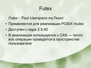 Futex
Futex - 'Fast Userspace muTexes'
● Применяются для реализации POSIX mutex
● Доступен с ядра 2.5.40
● В реализации используется с CAS — почти
все операции проводятся в пространстве
пользователя
 