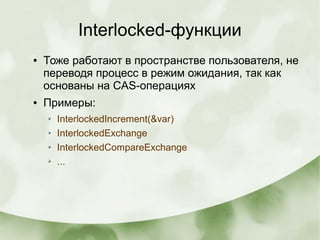 Interlocked-функции
● Тоже работают в пространстве пользователя, не
переводя процесс в режим ожидания, так как
основаны на CAS-операциях
● Примеры:
➢ InterlockedIncrement(&var)
➢ InterlockedExchange
➢ InterlockedCompareExchange
➢ ...
 