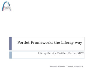 Portlet Framework: the Liferay way
Liferay Service Builder, Portlet MVC
Catania, 10/03/2014Riccardo Rotondo
 