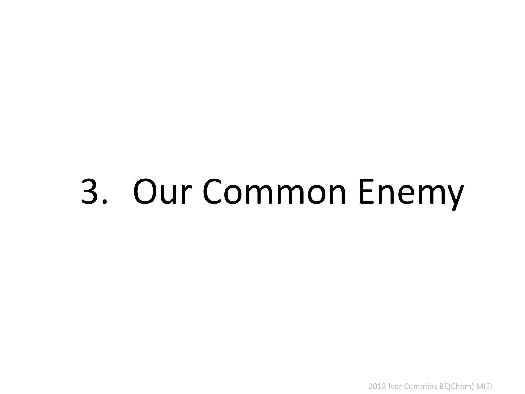 2013 Ivor Cummins BE(Chem) MIEI
3. Our Common Enemy
 