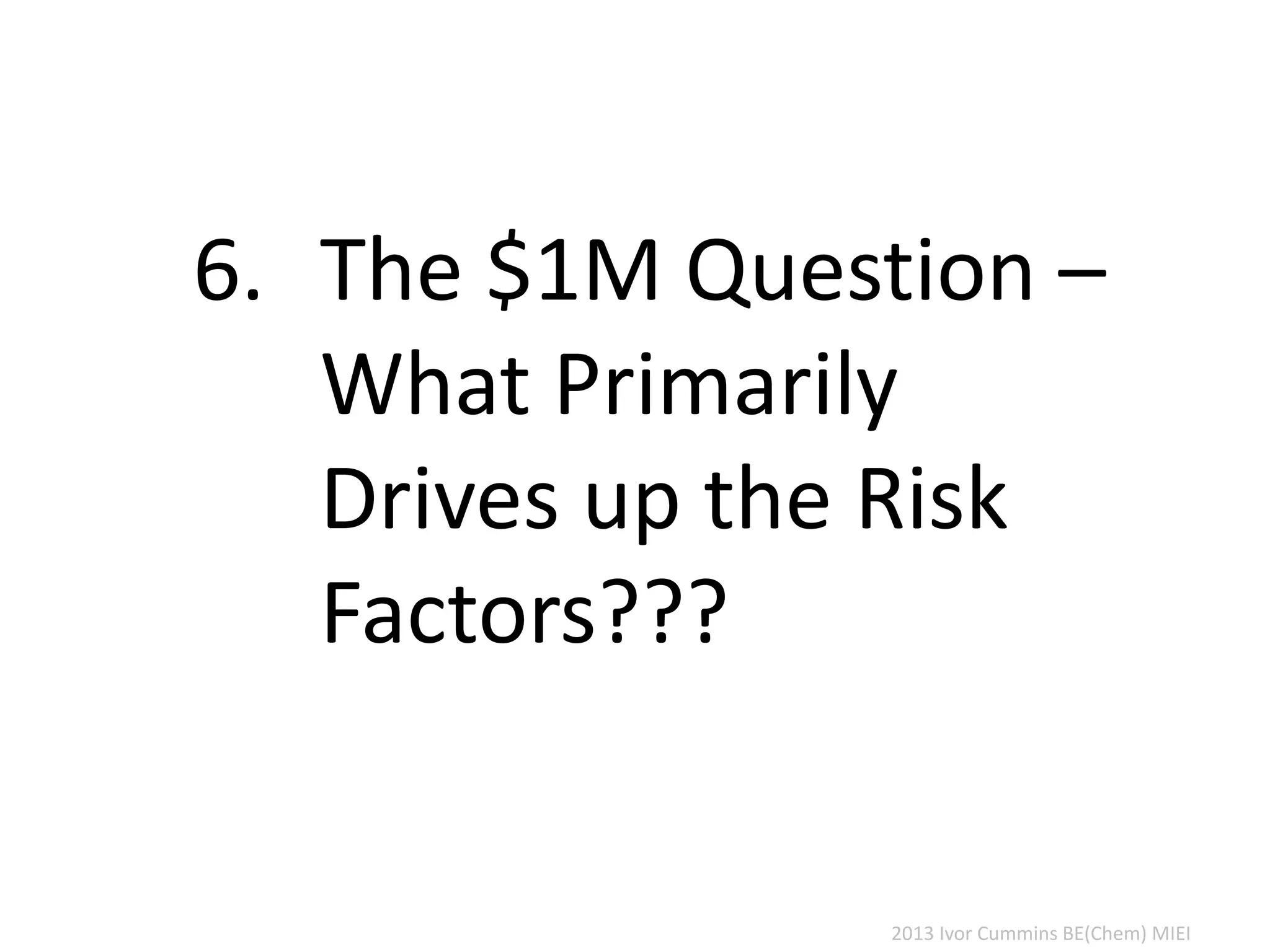 2013 Ivor Cummins BE(Chem) MIEI
6. The $1M Question –
What Primarily
Drives up the Risk
Factors???
 