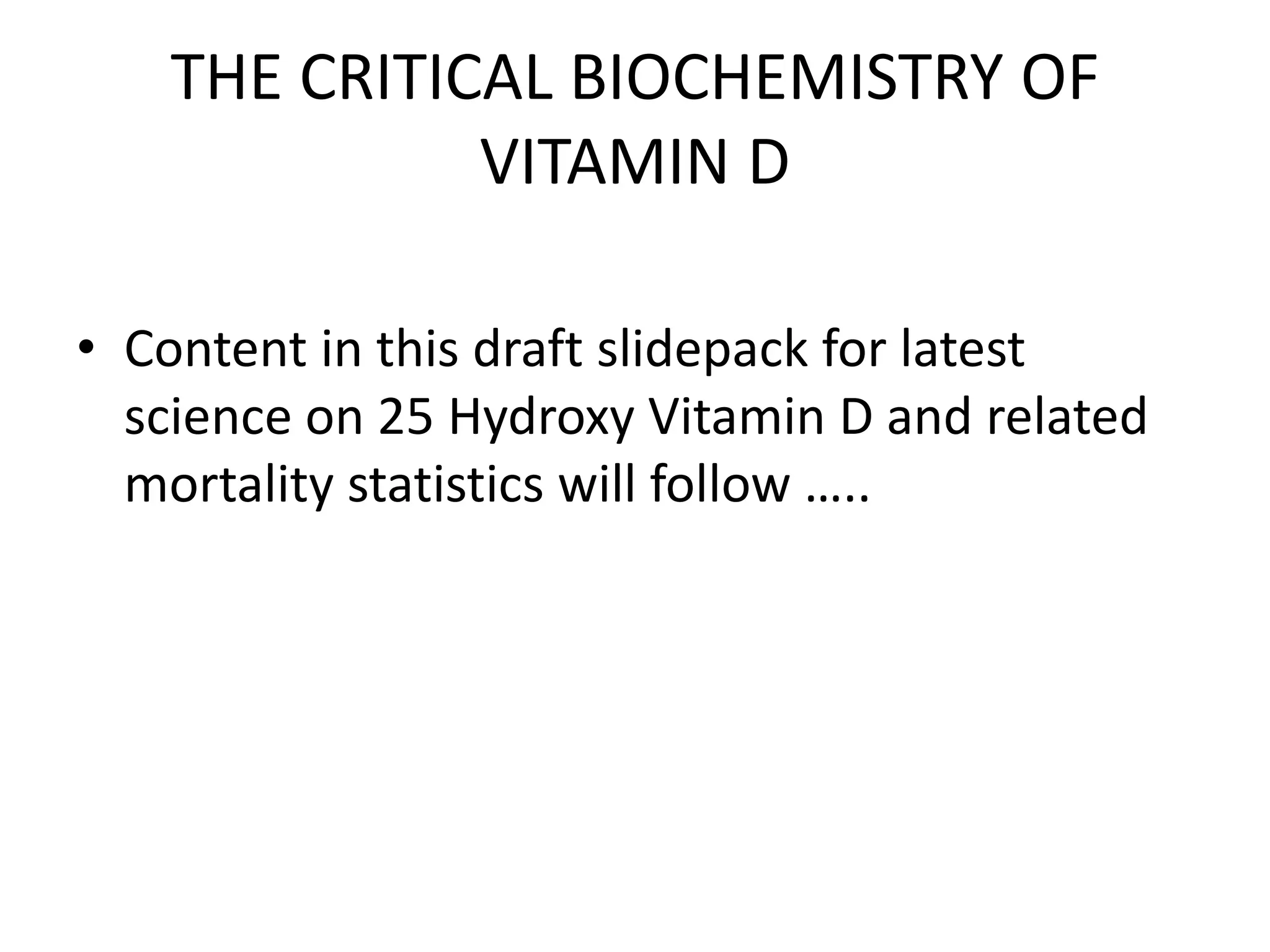 THE CRITICAL BIOCHEMISTRY OF
VITAMIN D
• Content in this draft slidepack for latest
science on 25 Hydroxy Vitamin D and related
mortality statistics will follow …..
 