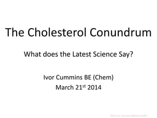 The Cholesterol Conundrum
What does the Latest Science Say?
Ivor Cummins BE (Chem)
March 21st 2014
2013 Ivor Cummins BE(Chem) MIEI
 