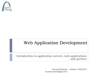 Web Application Development
Introduction to application servers, web applications
and portlets

Riccardo Rotondo
riccardo.rotondo@ct.infn.it

Catania, 10/03/2014

 