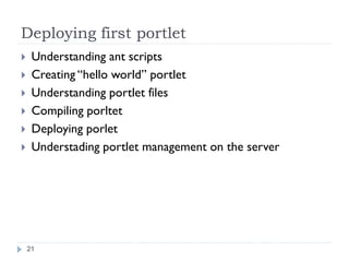 Deploying first portlet
Understanding ant scripts
Creating “hello world” portlet
Understanding portlet files
Compiling porltet
Deploying porlet
Understading portlet management on the server
21