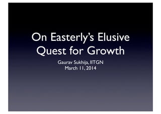 On Easterly’s Elusive
Quest for Growth
Gaurav Sukhija, IITGN
March 11, 2014
 