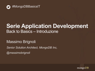 Serie Application Development
Back to Basics – Introduzione
Senior Solution Architect, MongoDB Inc,
@massimobrignoli
Massimo Brignoli
#MongoDBBasicsIT
 