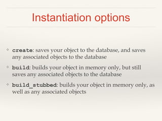 Instantiation options
❖ create: saves your object to the database, and saves
any associated objects to the database
❖ build: builds your object in memory only, but still
saves any associated objects to the database
❖ build_stubbed: builds your object in memory only, as
well as any associated objects
 