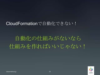 CloudFormationで自動化できない！
classmethod.jp 24
自動化の仕組みがないなら
仕組みを作ればいいじゃない！
 