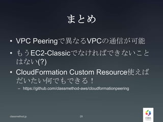 まとめ
• VPC Peeringで異なるVPCの通信が可能
• もうEC2-Classicでなければできないこと
はない(?)
• CloudFormation Custom Resource使えば
だいたい何でもできる！
– https://github.com/classmethod-aws/cloudformationpeering
classmethod.jp 29
 