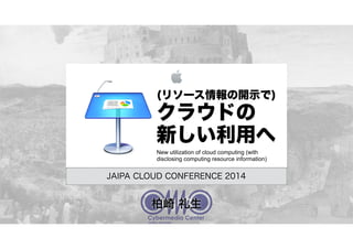 (リソース情報の開示で)
クラウドの
新しい利用へ
JAIPA CLOUD CONFERENCE 2014
New utilization of cloud computing (with
disclosing computing resource information)
柏崎 礼生
 