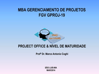 MBA GERENCIAMENTO DE PROJETOS
FGV GPROJ-19
PROJECT OFFICE & NÍVEL DE MATURIDADE
Profº Dr. Marco Antonio Coghi
SÃO LUIS-MA
MAR/2014
 