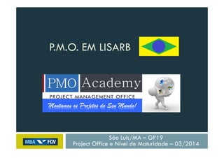 P.M.O. EM LISARB
São Luís/MA – GP19
Project Office e Nível de Maturidade – 03/2014
Montamos os Projetos do Seu Mundo!
 