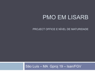 PMO EM LISARB
PROJECT OFFICE E NÍVEL DE MATURIDADE
São Luís – MA Gproj 19 – Isan/FGV
 
