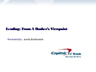 Lending: FromA Banker’s ViewpointLending: FromA Banker’s Viewpoint
Presented by: Jamila Braithwaite
 