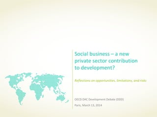 Social business – a new
private sector contribution
to development?
Reflections on opportunities, limitations, and risks
OECD DAC Development Debate (DDD)
Paris, March 13, 2014
 