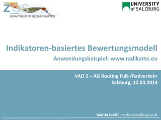 Indikatoren-basiertes Bewertungsmodell
Anwendungsbeispiel: www.radlkarte.eu
Martin Loidl | martin.loidl@sbg.ac.at
VAO 2 – AG Routing Fuß-/Radverkehr
Salzburg, 12.03.2014
 