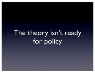 The theory isn’t ready
for policy
 