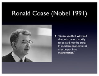 Ronald Coase (Nobel 1991)
• “In my youth it was said
that what was too silly
to be said may be sung.
In modern economics it
may be put into
mathematics.”
 