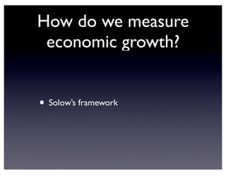 • Solow’s framework
How do we measure
economic growth?
 