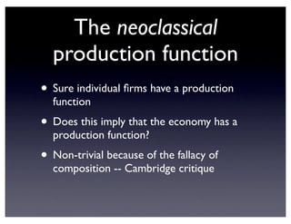 The neoclassical
production function
• Sure individual firms have a production
function
• Does this imply that the economy has a
production function?
• Non-trivial because of the fallacy of
composition -- Cambridge critique
 