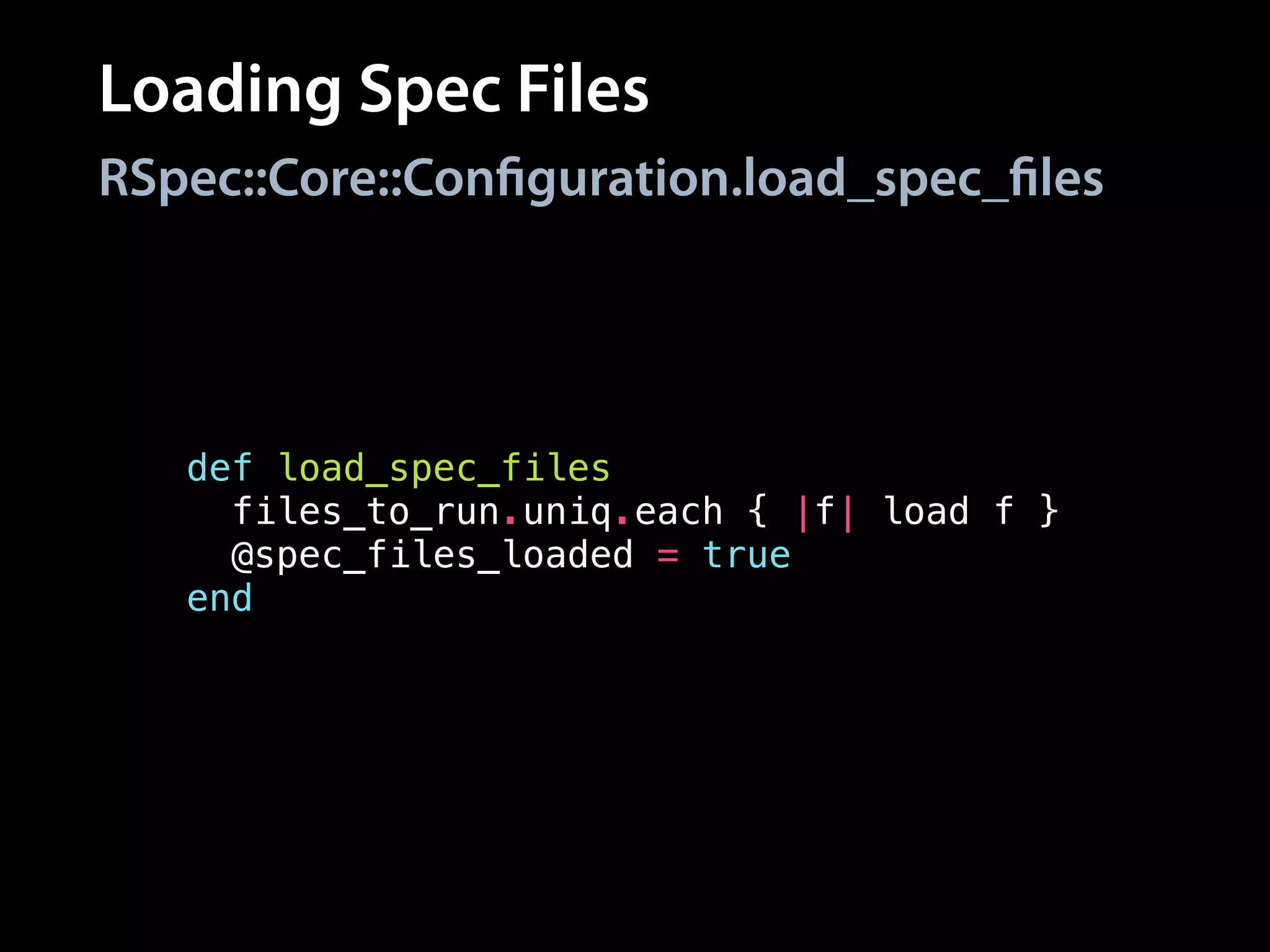 Loading Spec Files
RSpec::Core::Configuration.load_spec_files
def load_spec_files
files_to_run.uniq.each { |f| load f }
@spec_files_loaded = true
end
 