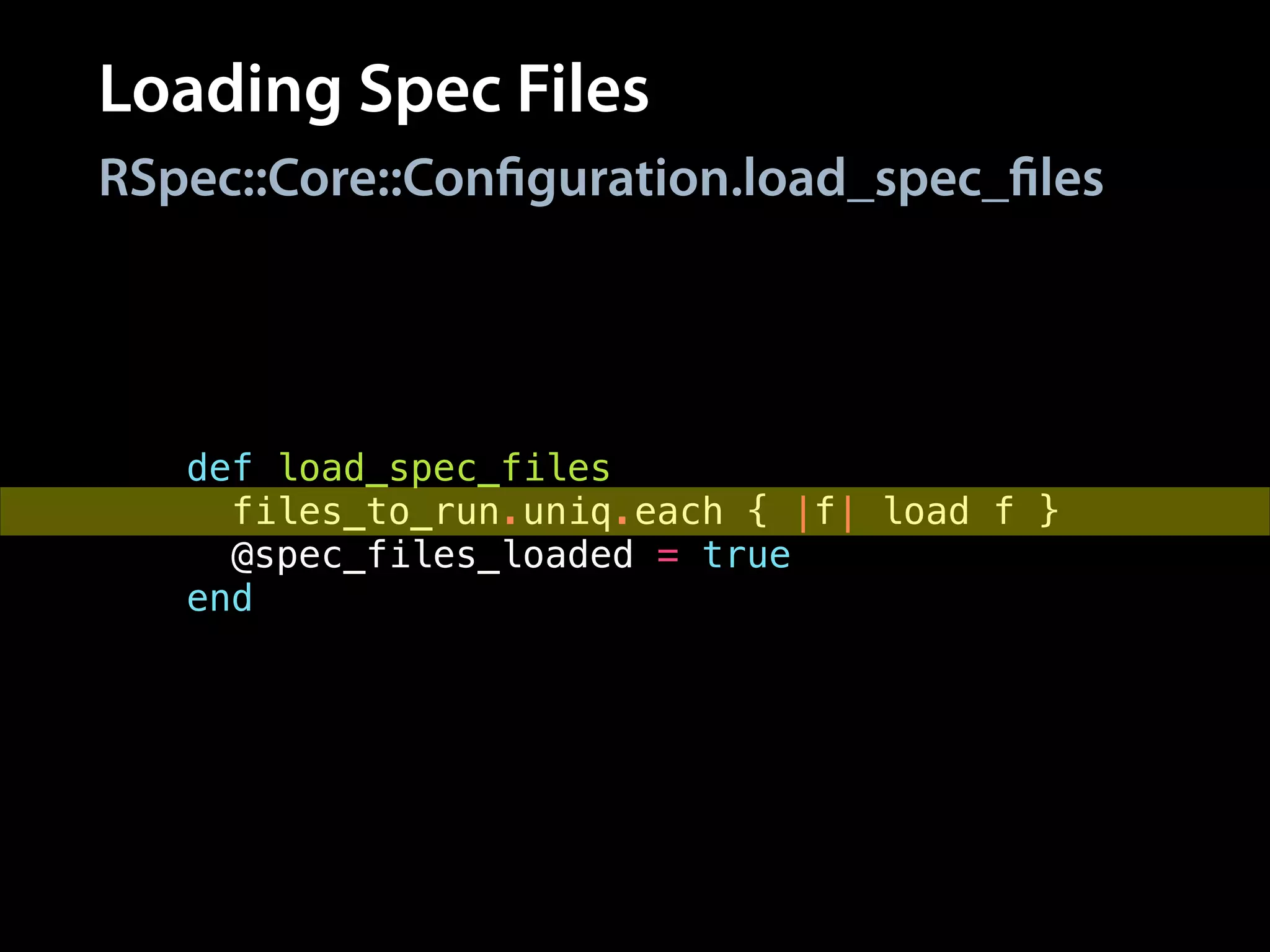 Loading Spec Files
RSpec::Core::Configuration.load_spec_files
def load_spec_files
files_to_run.uniq.each { |f| load f }
@spec_files_loaded = true
end
 