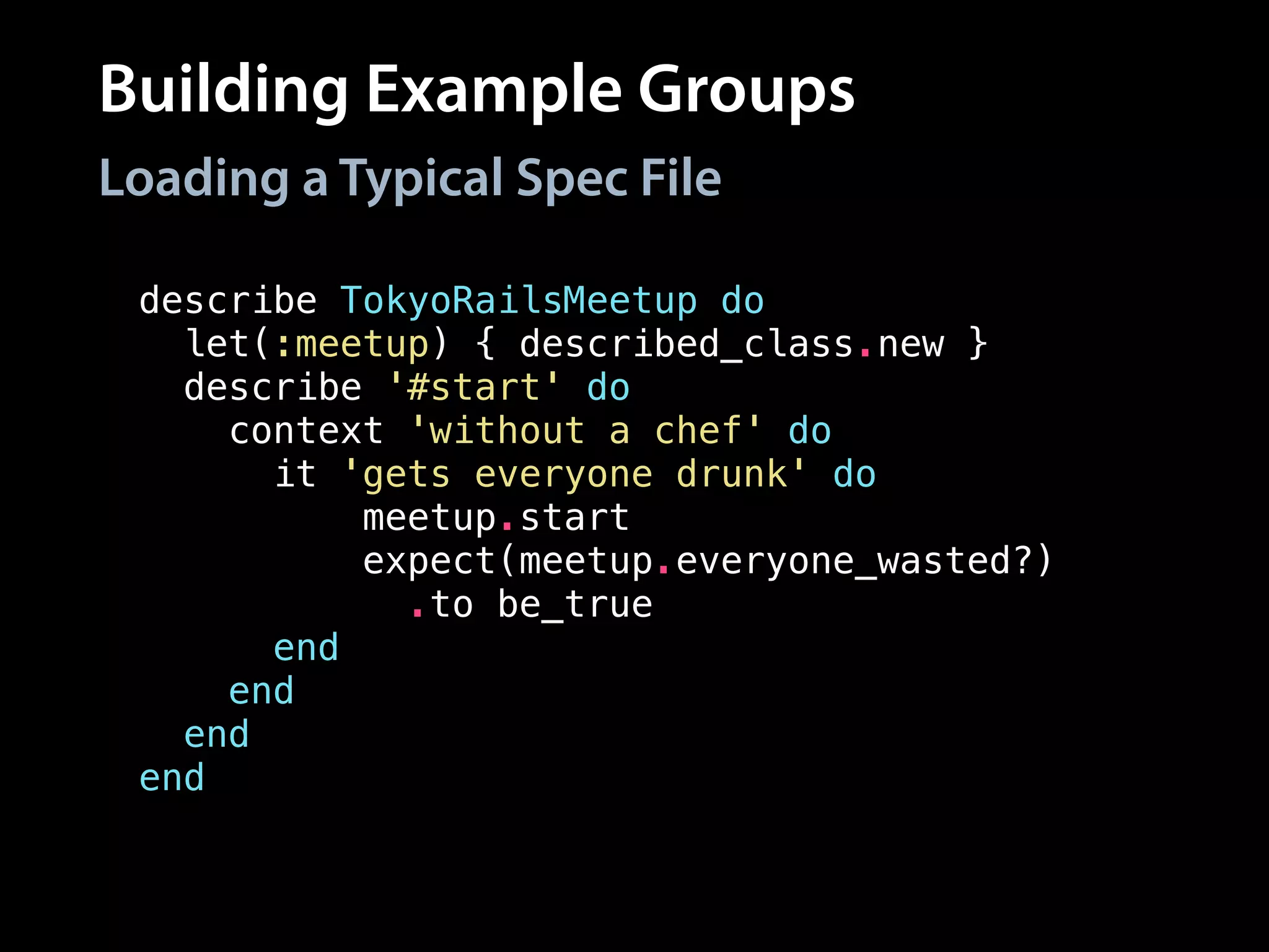 Building Example Groups
describe TokyoRailsMeetup do
let(:meetup) { described_class.new }
describe '#start' do
context 'without a chef' do
it 'gets everyone drunk' do
meetup.start
expect(meetup.everyone_wasted?)
.to be_true
end
end
end
end
Loading a Typical Spec File
 