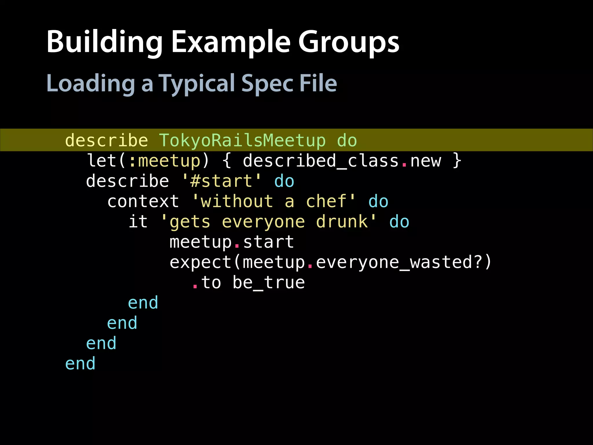 Building Example Groups
describe TokyoRailsMeetup do
let(:meetup) { described_class.new }
describe '#start' do
context 'without a chef' do
it 'gets everyone drunk' do
meetup.start
expect(meetup.everyone_wasted?)
.to be_true
end
end
end
end
Loading a Typical Spec File
 