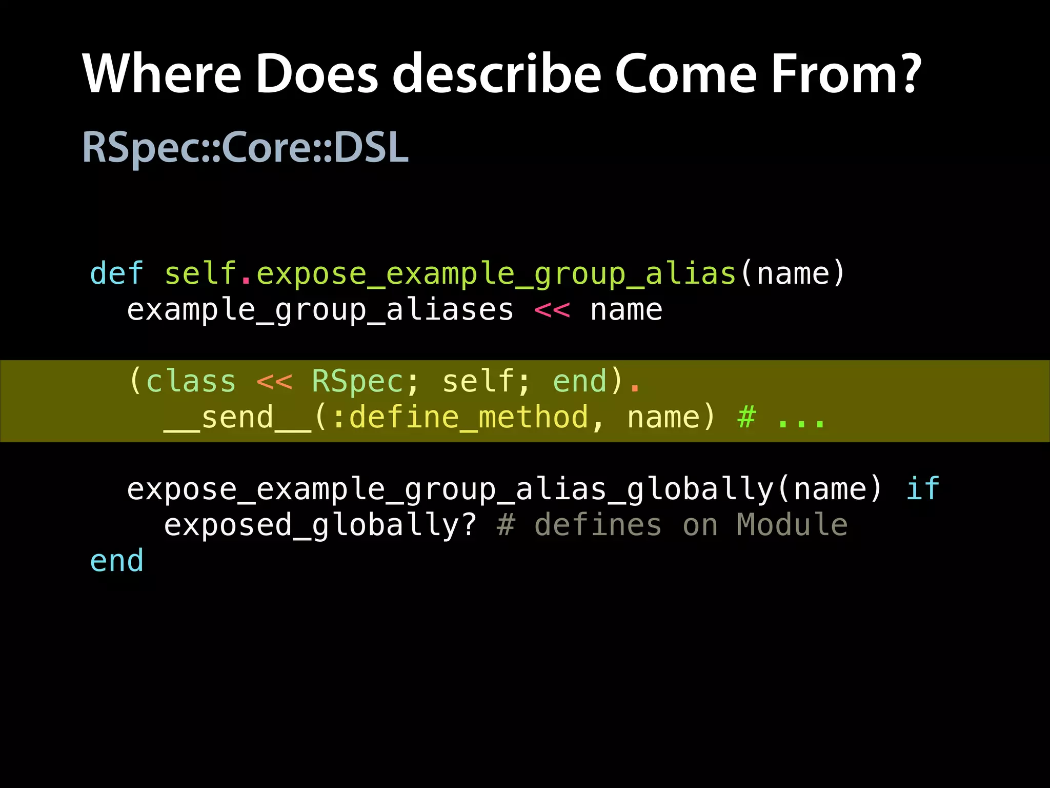 Where Does describe Come From?
RSpec::Core::DSL
def self.expose_example_group_alias(name)
example_group_aliases << name
!
(class << RSpec; self; end).
__send__(:define_method, name) # ...
!
expose_example_group_alias_globally(name) if
exposed_globally? # defines on Module
end
 