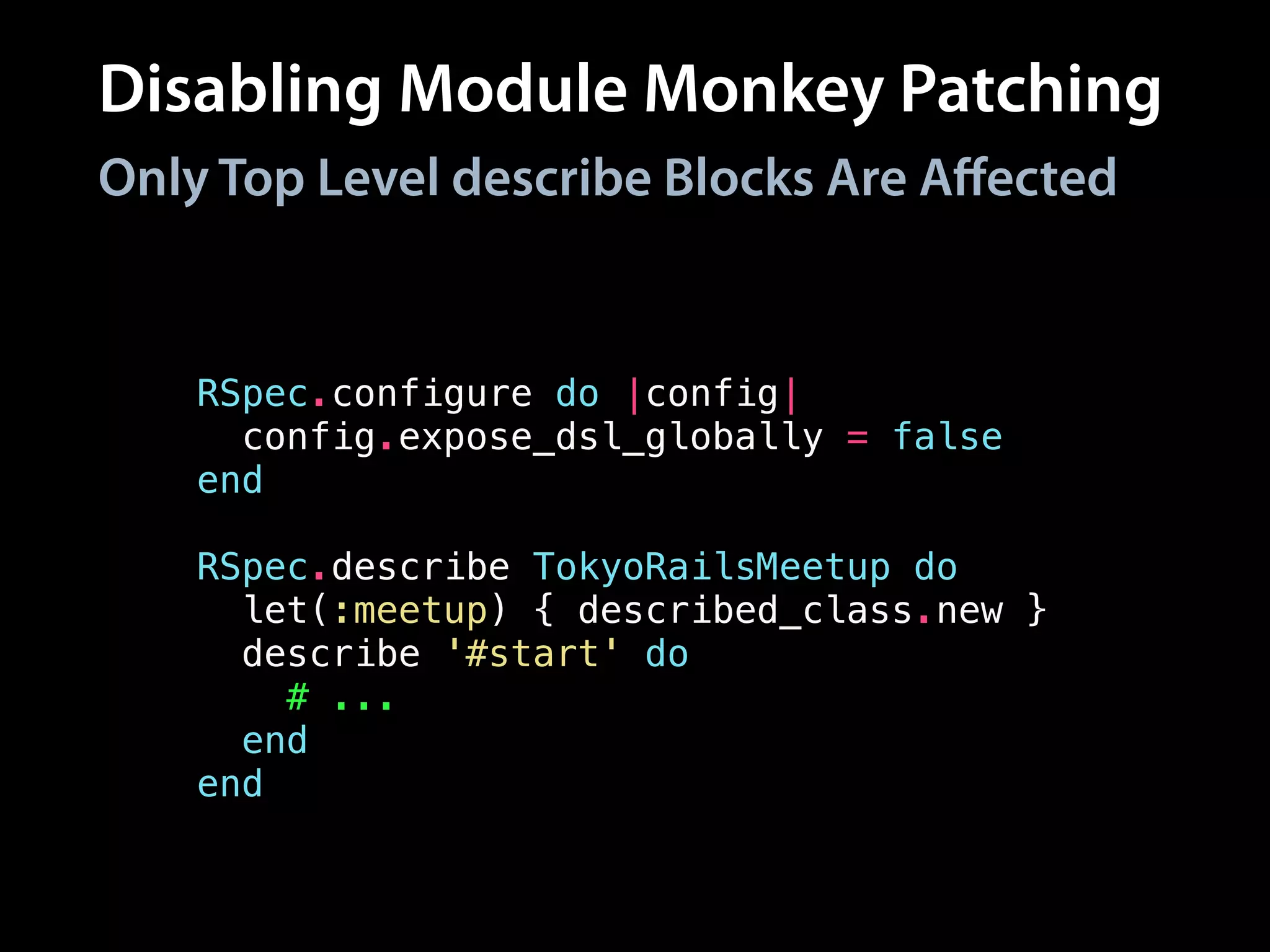 Disabling Module Monkey Patching
RSpec.configure do |config|
config.expose_dsl_globally = false
end
!
RSpec.describe TokyoRailsMeetup do
let(:meetup) { described_class.new }
describe '#start' do
# ...
end
end
Only Top Level describe Blocks Are Aﬀected
 