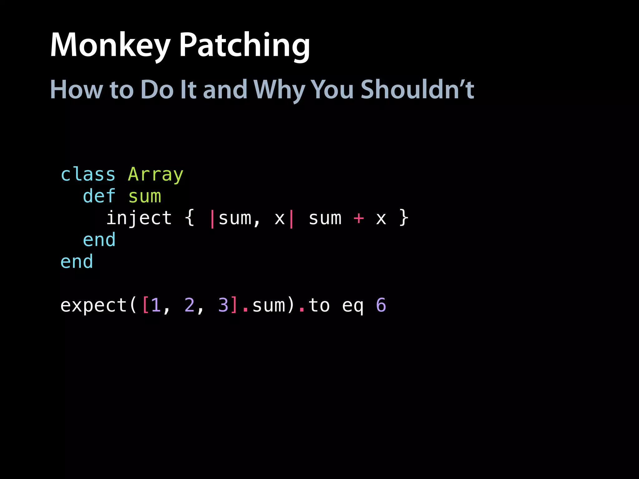 Monkey Patching
How to Do It and Why You Shouldn’t
class Array
def sum # Also defined in `activesupport`!
inject { |sum, x| sum + x }
end
end
!
expect([1, 2, 3].sum).to eq 6
 