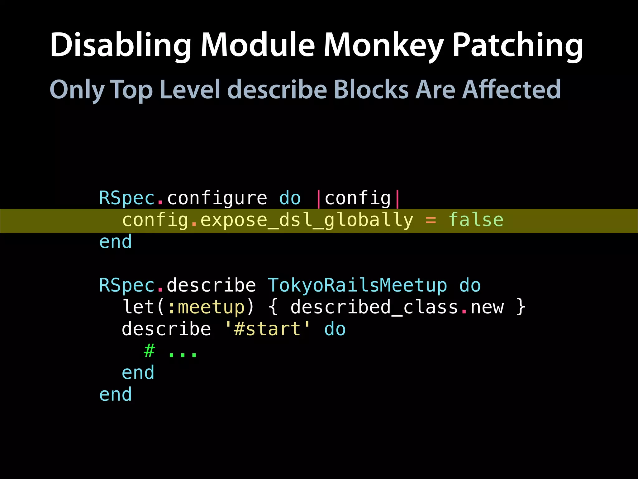 Disabling Module Monkey Patching
RSpec.configure do |config|
config.expose_dsl_globally = false
end
!
RSpec.describe TokyoRailsMeetup do
let(:meetup) { described_class.new }
describe '#start' do
# ...
end
end
Only Top Level describe Blocks Are Aﬀected
 