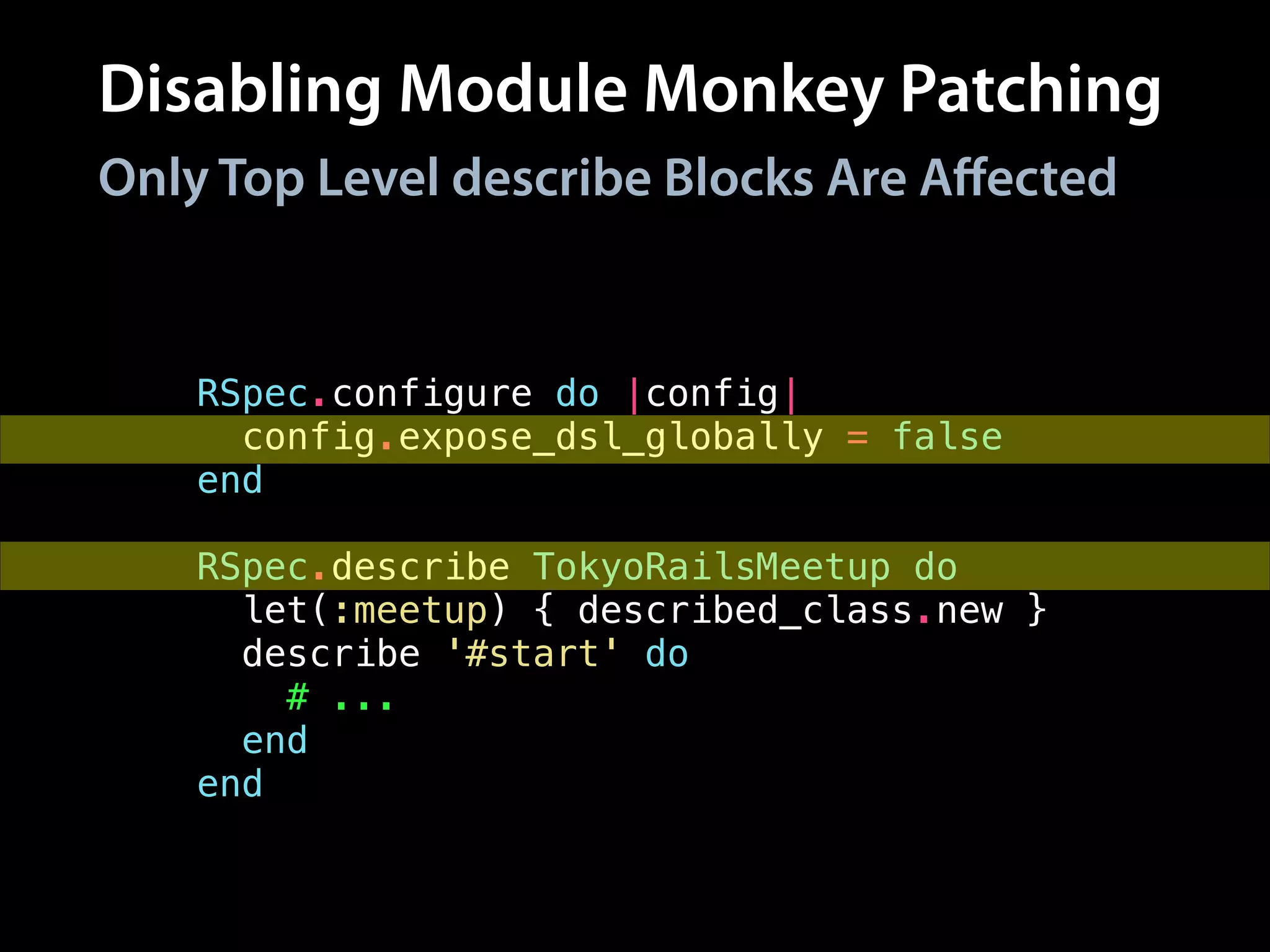 Disabling Module Monkey Patching
RSpec.configure do |config|
config.expose_dsl_globally = false
end
!
RSpec.describe TokyoRailsMeetup do
let(:meetup) { described_class.new }
describe '#start' do
# ...
end
end
Only Top Level describe Blocks Are Aﬀected
 