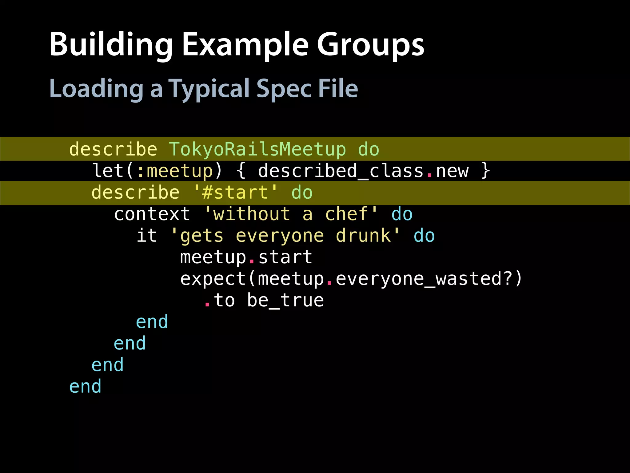 Building Example Groups
describe TokyoRailsMeetup do
let(:meetup) { described_class.new }
describe '#start' do
context 'without a chef' do
it 'gets everyone drunk' do
meetup.start
expect(meetup.everyone_wasted?)
.to be_true
end
end
end
end
Loading a Typical Spec File
 