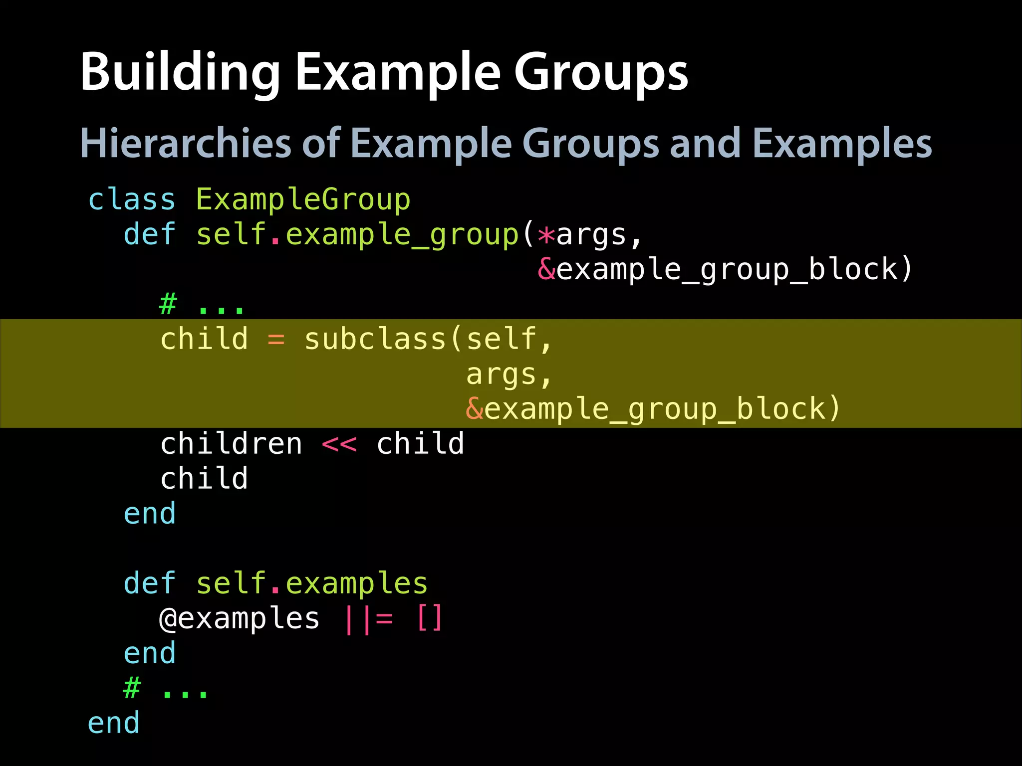 Building Example Groups
Hierarchies of Example Groups and Examples
class ExampleGroup
def self.example_group(*args,
&example_group_block)
# ...
child = subclass(self,
args,
&example_group_block)
children << child
child
end
!
def self.examples
@examples ||= []
end
# ...
end
 