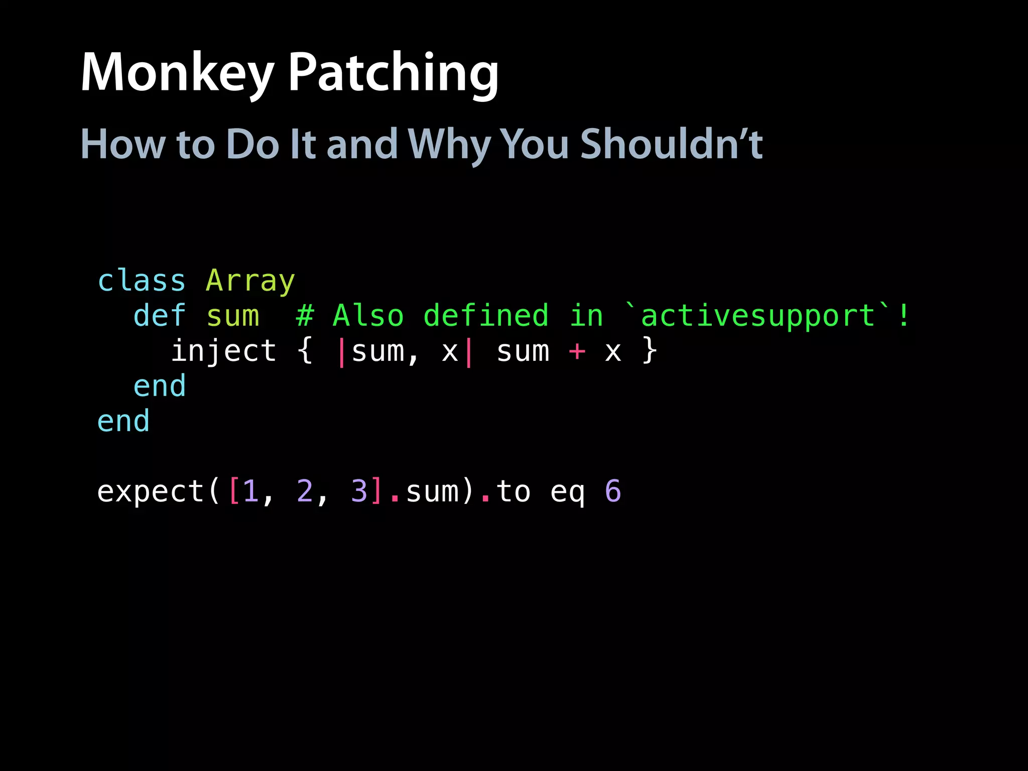 Monkey Patching
How to Do It and Why You Shouldn’t
class Array
def sum # Also defined in `activesupport`!
inject { |sum, x| sum + x }
end
end
!
expect([1, 2, 3].sum).to eq 6
 